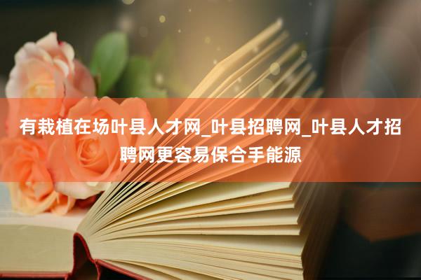 有栽植在场叶县人才网_叶县招聘网_叶县人才招聘网更容易保合手能源