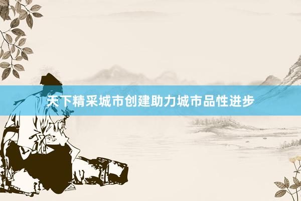 天下精采城市创建助力城市品性进步